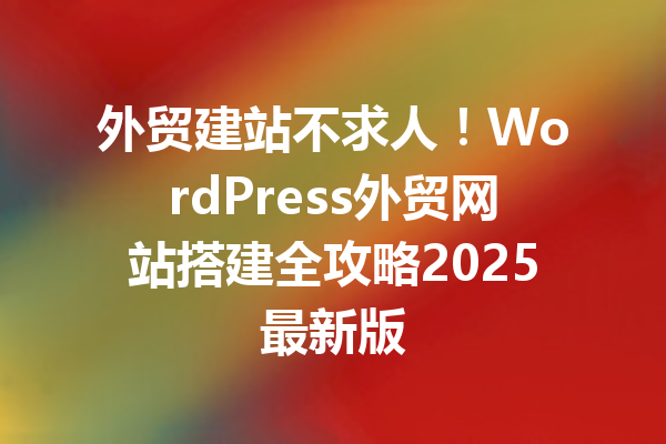 外贸建站不求人！WordPress外贸网站搭建全攻略2025最新版
