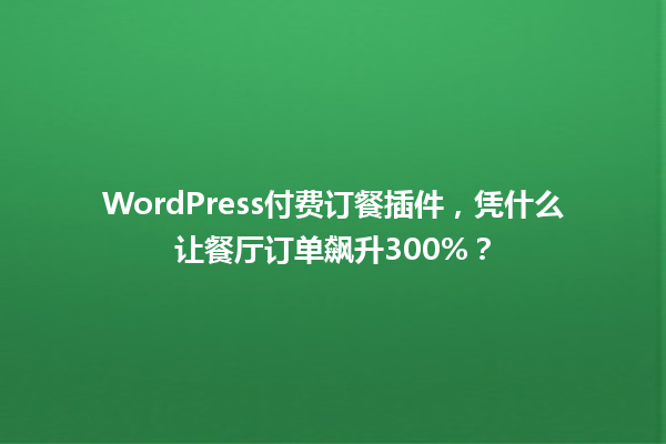 WordPress付费订餐插件,凭什么让餐厅订单飙升300%? 一