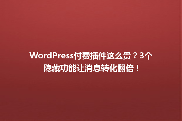 WordPress付费插件这么贵？3个隐藏功能让消息转化翻倍！ 一
