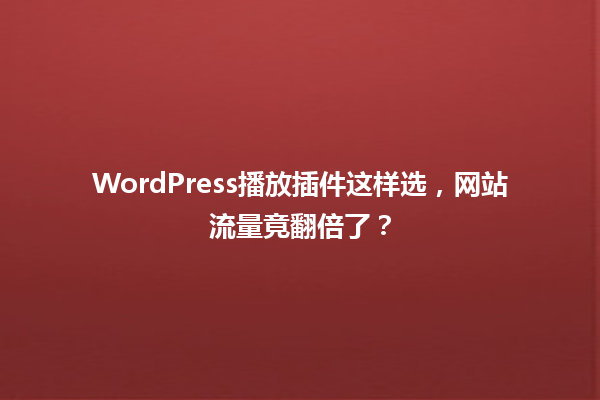 WordPress播放插件这样选,网站流量竟翻倍了? 一