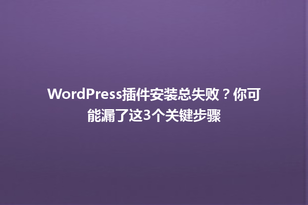 WordPress插件安装总失败?你可能漏了这3个关键步骤1