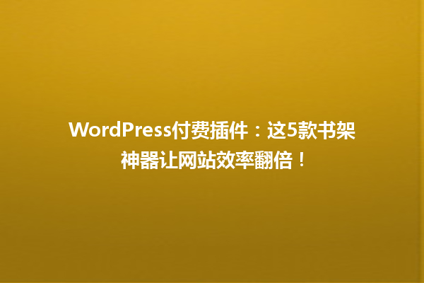 WordPress付费插件:这5款书架神器让网站效率翻倍! 一