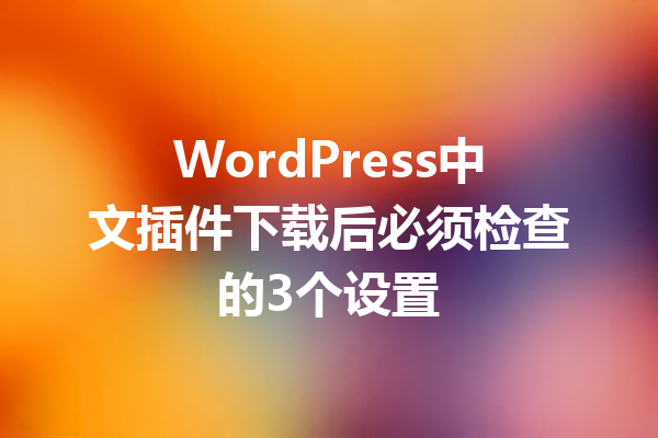 WordPress中文插件下载后必须检查的3个设置