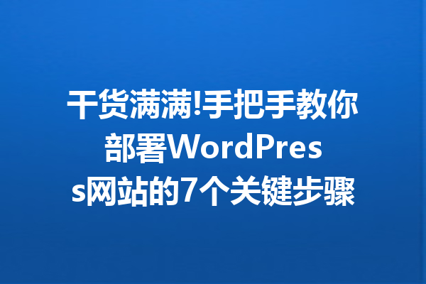 干货满满!手把手教你部署WordPress网站的7个关键步骤