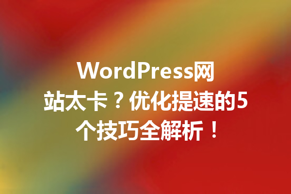 WordPress网站太卡?优化提速的5个技巧全解析!