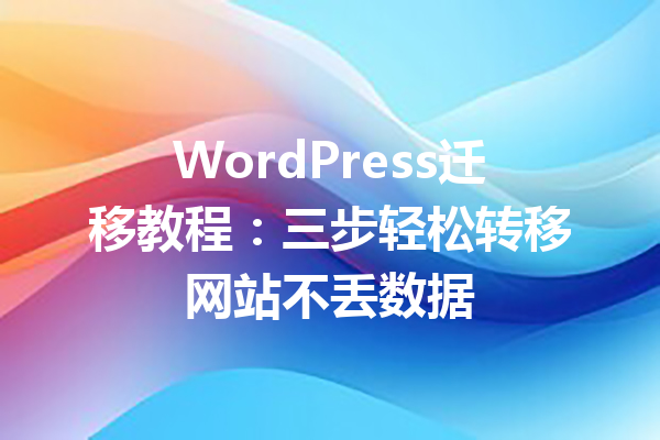 WordPress迁移教程：三步轻松转移网站不丢数据