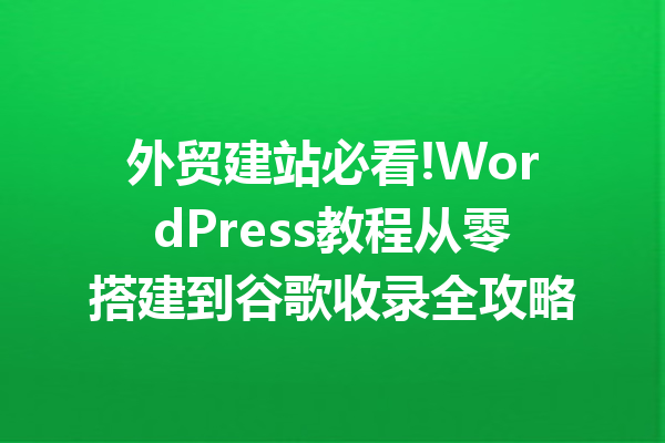 外贸建站必看!WordPress教程从零搭建到谷歌收录全攻略