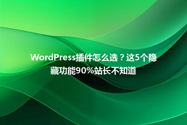 WordPress插件怎么选?这5个隐藏功能90%站长不知道1