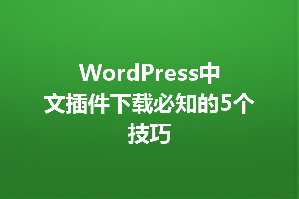 WordPress中文插件下载必知的5个技巧
