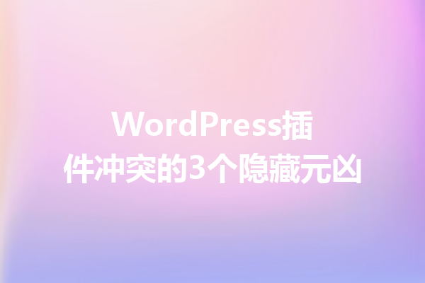 WordPress插件冲突的3个隐藏元凶