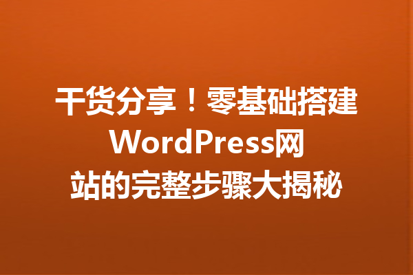 干货分享！零基础搭建WordPress网站的完整步骤大揭秘