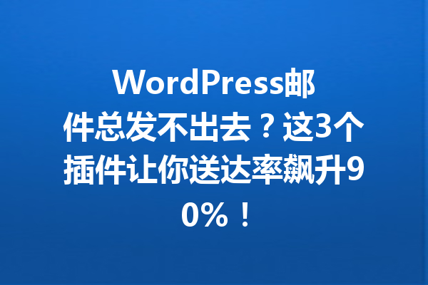 WordPress邮件总发不出去?这3个插件让你送达率飙升90%!