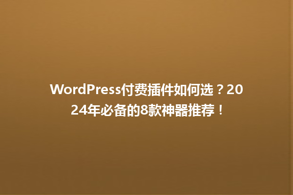 WordPress付费插件如何选?2024年必备的8款神器推荐!1