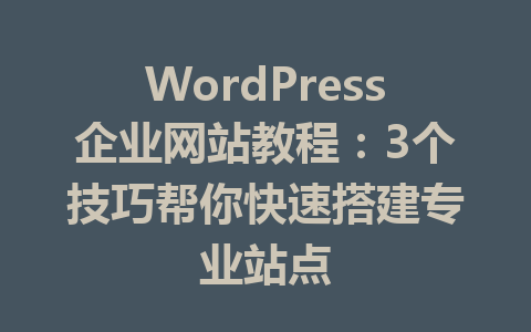 WordPress企业网站教程：3个技巧帮你快速搭建专业站点