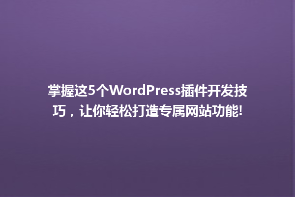 掌握这5个WordPress插件开发技巧,让你轻松打造专属网站功能! 一