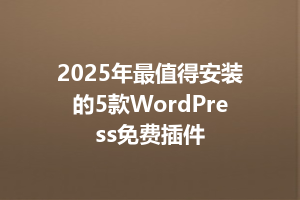 2025年最值得安装的5款WordPress免费插件