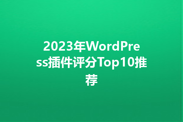 2023年WordPress插件评分Top10推荐1