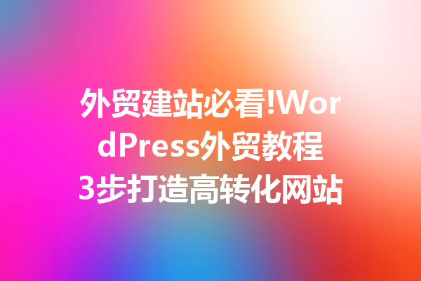 外贸建站必看!WordPress外贸教程3步打造高转化网站