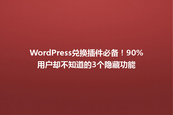 WordPress兑换插件必备!90%用户却不知道的3个隐藏功能 一