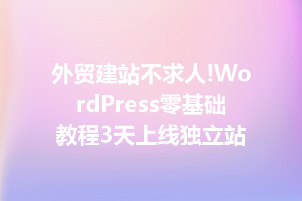 外贸建站不求人!WordPress零基础教程3天上线独立站