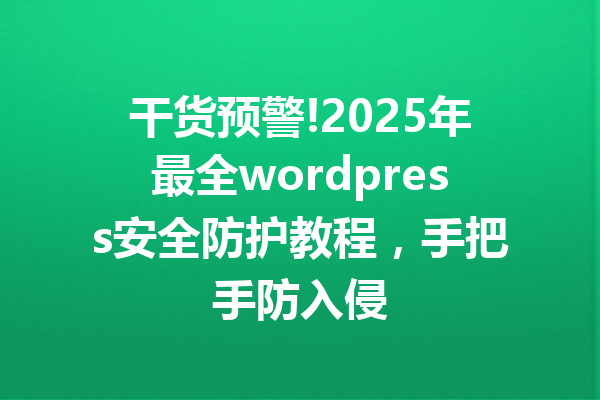 干货预警!2025年最全wordpress安全防护教程，手把手防入侵