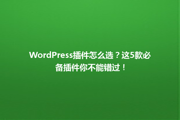 WordPress插件怎么选？这5款必备插件你不能错过！ 一