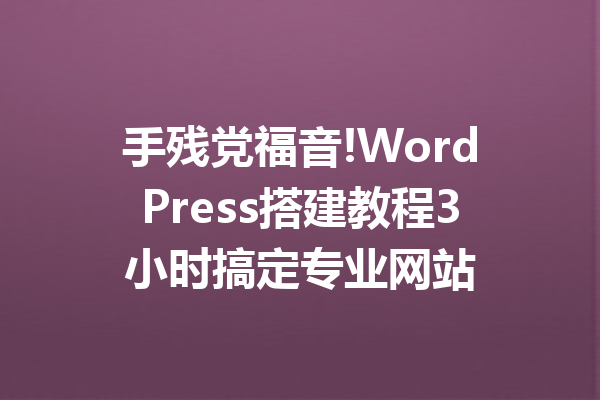 手残党福音!WordPress搭建教程3小时搞定专业网站