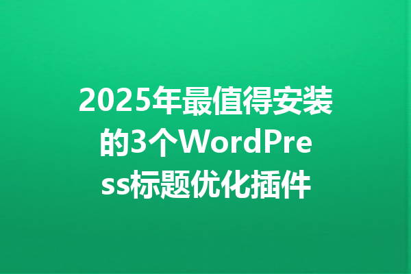 2025年最值得安装的3个WordPress标题优化插件