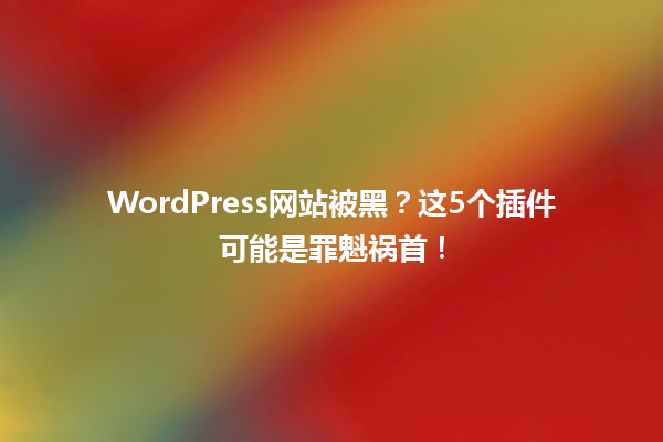 WordPress网站被黑?这5个插件可能是罪魁祸首! 一