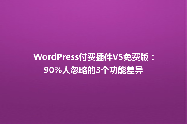 WordPress付费插件VS免费版:90%人忽略的3个功能差异 一
