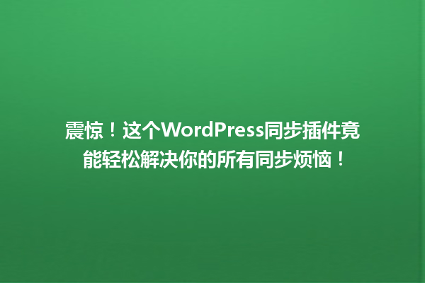 震惊！这个WordPress同步插件竟能轻松解决你的所有同步烦恼！ 一