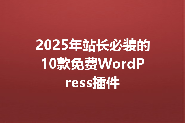 2025年站长必装的10款免费WordPress插件