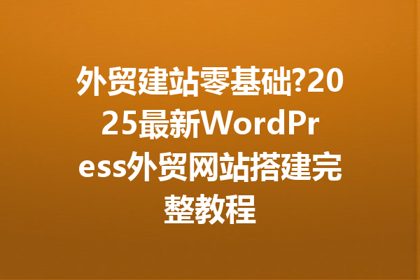 外贸建站零基础?2025最新WordPress外贸网站搭建完整教程