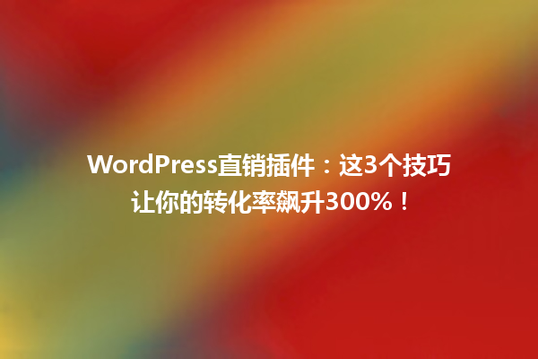 WordPress直销插件:这3个技巧让你的转化率飙升300%! 一