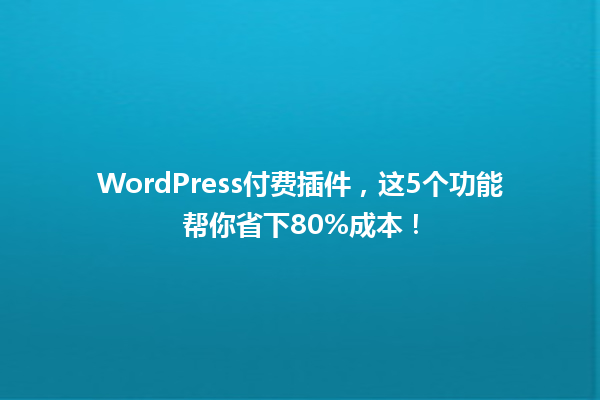 WordPress付费插件,这5个功能帮你省下80%成本! 一