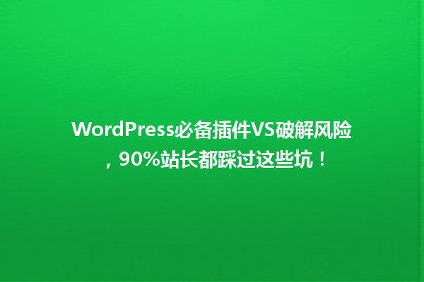 WordPress必备插件VS破解风险,90%站长都踩过这些坑! 六