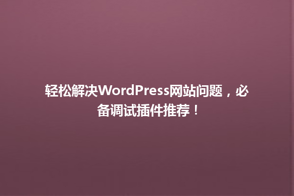 轻松解决WordPress网站问题,必备调试插件推荐! 一