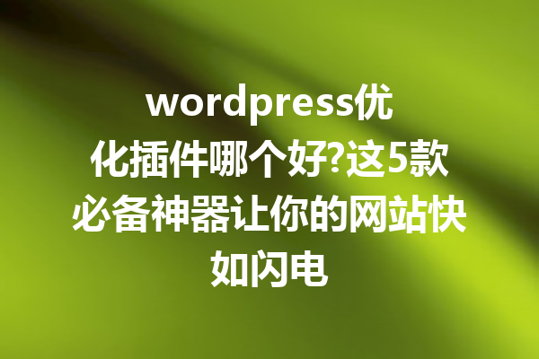 wordpress优化插件哪个好?这5款必备神器让你的网站快如闪电