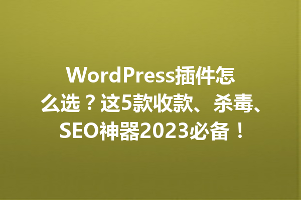 WordPress插件怎么选?这5款收款、杀毒、SEO神器2023必备!1