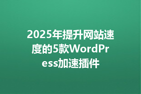 2025年提升网站速度的5款WordPress加速插件