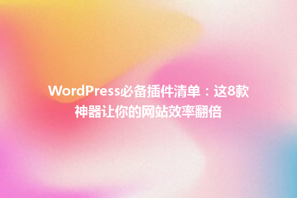 WordPress必备插件清单:这8款神器让你的网站效率翻倍1