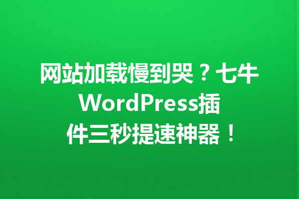 网站加载慢到哭?七牛WordPress插件三秒提速神器!