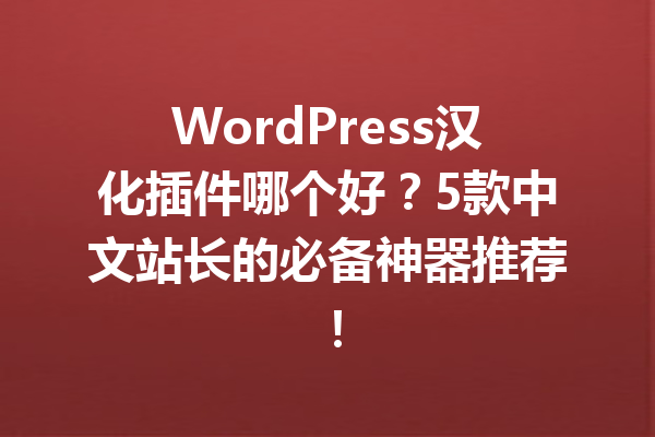 WordPress汉化插件哪个好?5款中文站长的必备神器推荐!