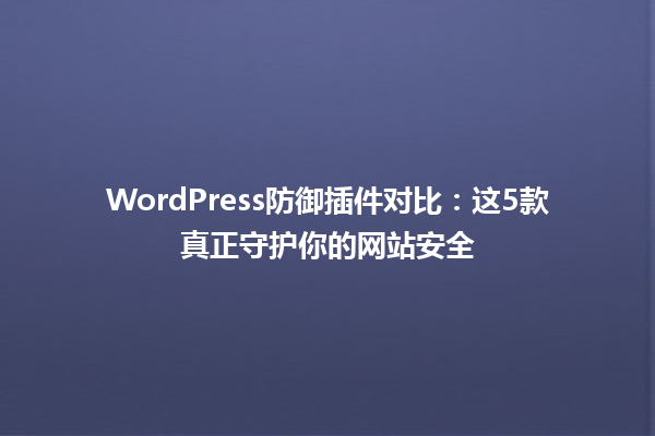 WordPress防御插件对比:这5款真正守护你的网站安全1