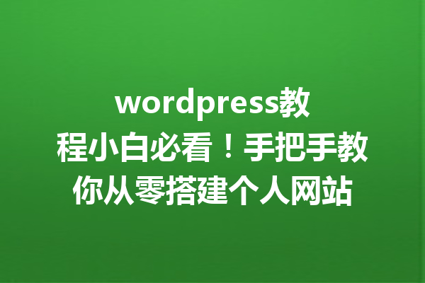 wordpress教程小白必看！手把手教你从零搭建个人网站