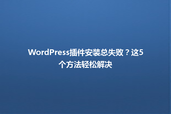 WordPress插件安装总失败？这5个方法轻松解决