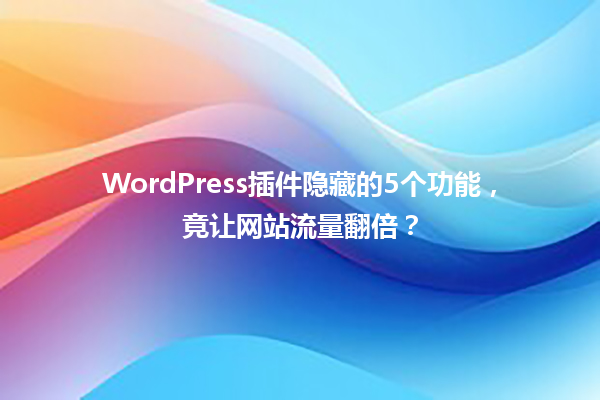 WordPress插件隐藏的5个功能，竟让网站流量翻倍？ 一