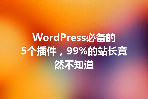 WordPress必备的5个插件,99%的站长竟然不知道1
