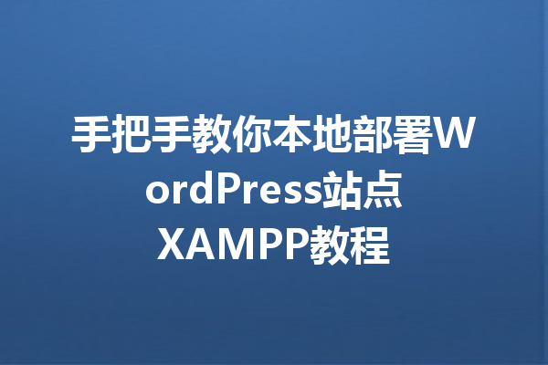 手把手教你本地部署WordPress站点XAMPP教程