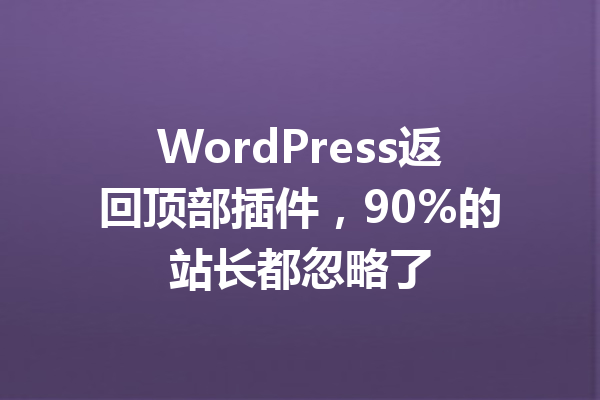 WordPress返回顶部插件，90%的站长都忽略了